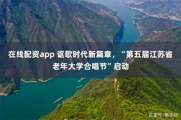 在线配资app 讴歌时代新篇章，“第五届江苏省老年大学合唱节”启动