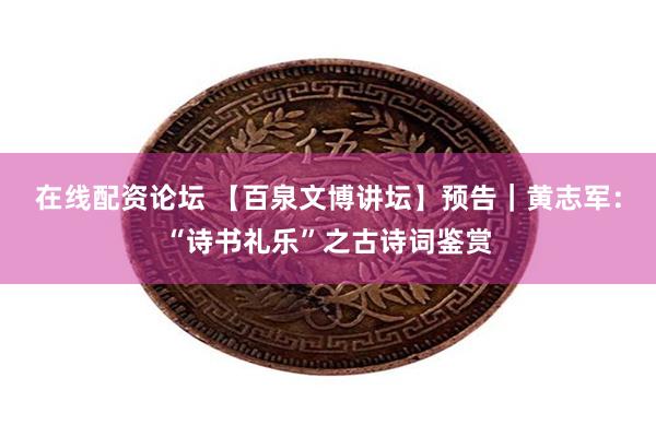 在线配资论坛 【百泉文博讲坛】预告｜黄志军：“诗书礼乐”之古诗词鉴赏