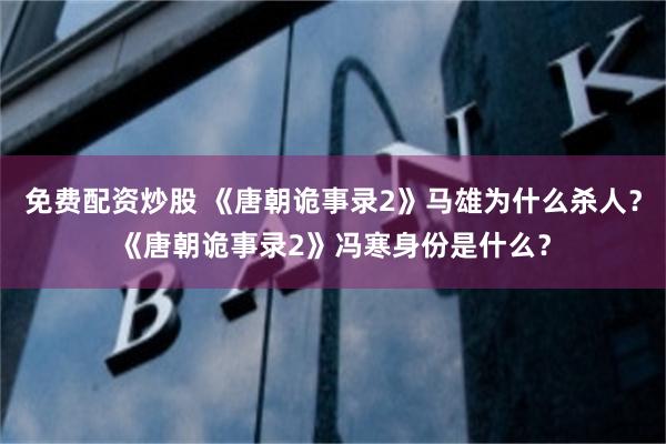 免费配资炒股 《唐朝诡事录2》马雄为什么杀人？《唐朝诡事录2》冯寒身份是什么？