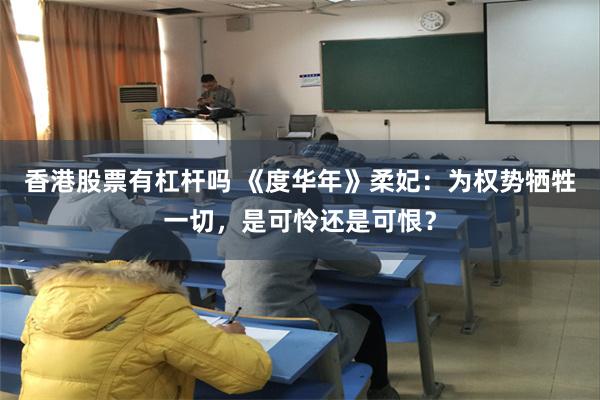 香港股票有杠杆吗 《度华年》柔妃：为权势牺牲一切，是可怜还是可恨？