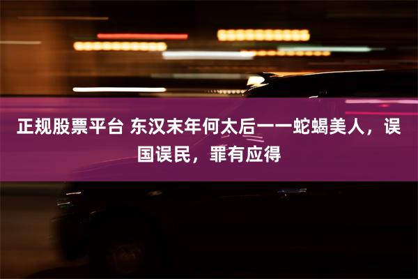 正规股票平台 东汉末年何太后一一蛇蝎美人，误国误民，罪有应得