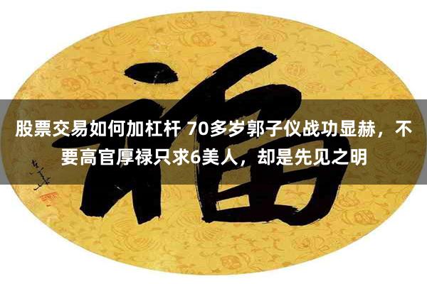 股票交易如何加杠杆 70多岁郭子仪战功显赫，不要高官厚禄只求6美人，却是先见之明