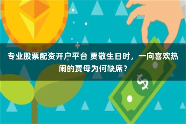 专业股票配资开户平台 贾敬生日时，一向喜欢热闹的贾母为何缺席？