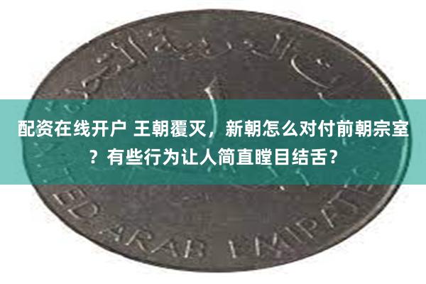 配资在线开户 王朝覆灭，新朝怎么对付前朝宗室？有些行为让人简直瞠目结舌？