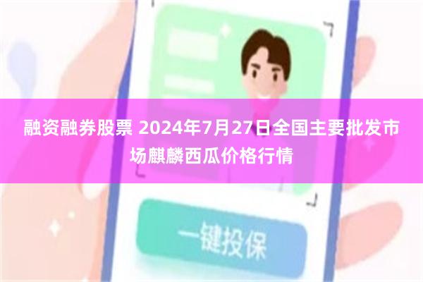 融资融券股票 2024年7月27日全国主要批发市场麒麟西瓜价格行情