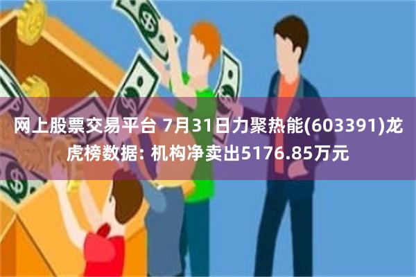 网上股票交易平台 7月31日力聚热能(603391)龙虎榜数据: 机构净卖出5176.85万元