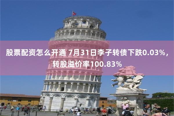 股票配资怎么开通 7月31日李子转债下跌0.03%，转股溢价率100.83%