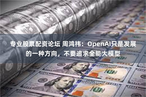 专业股票配资论坛 周鸿祎：OpenAI只是发展的一种方向，不要追求全能大模型