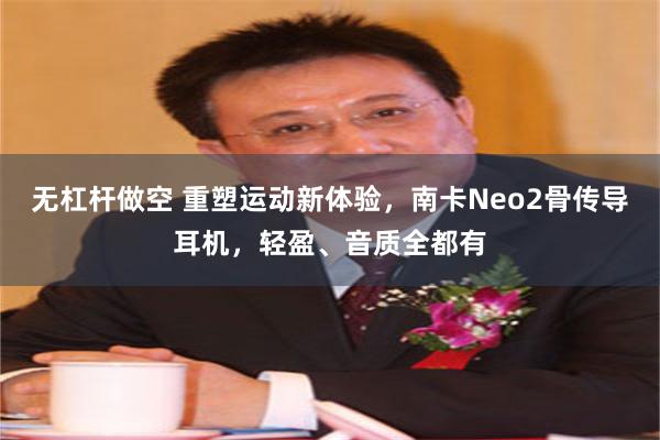 无杠杆做空 重塑运动新体验，南卡Neo2骨传导耳机，轻盈、音质全都有