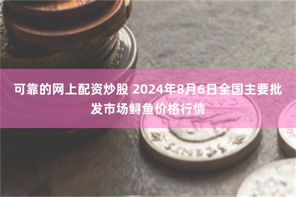 可靠的网上配资炒股 2024年8月6日全国主要批发市场鲟鱼价格行情