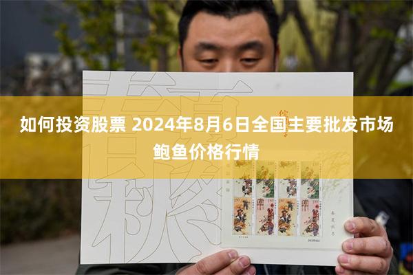 如何投资股票 2024年8月6日全国主要批发市场鲍鱼价格行情