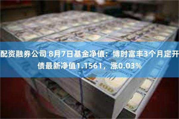 配资融券公司 8月7日基金净值：博时富丰3个月定开债最新净值1.1561，涨0.03%