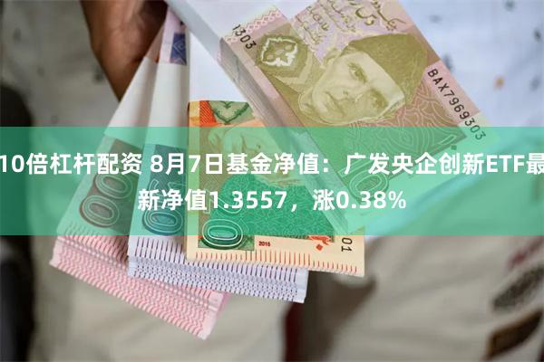 10倍杠杆配资 8月7日基金净值：广发央企创新ETF最新净值1.3557，涨0.38%