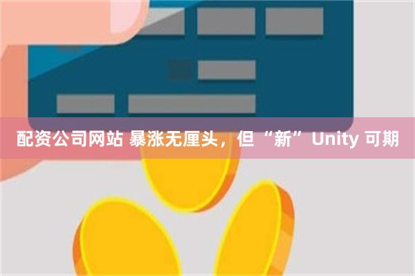 配资公司网站 暴涨无厘头，但 “新” Unity 可期