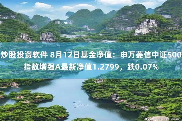 炒股投资软件 8月12日基金净值：申万菱信中证500指数增强A最新净值1.2799，跌0.07%