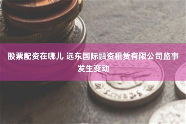 股票配资在哪儿 远东国际融资租赁有限公司监事发生变动