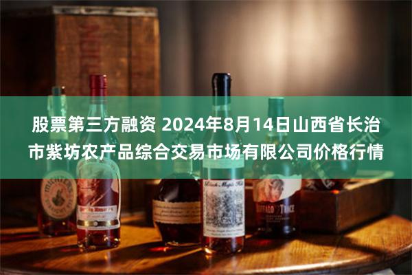 股票第三方融资 2024年8月14日山西省长治市紫坊农产品综合交易市场有限公司价格行情