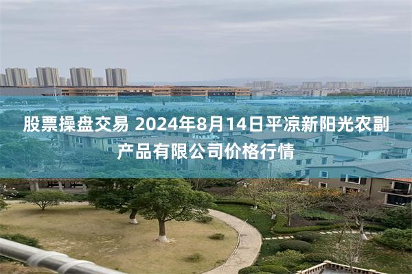 股票操盘交易 2024年8月14日平凉新阳光农副产品有限公司价格行情