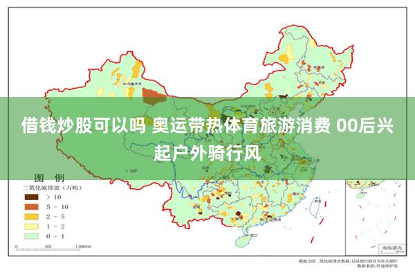 借钱炒股可以吗 奥运带热体育旅游消费 00后兴起户外骑行风