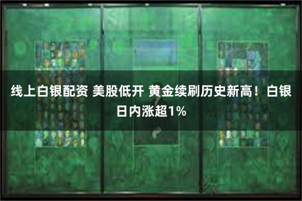 线上白银配资 美股低开 黄金续刷历史新高！白银日内涨超1%