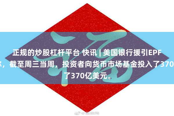 正规的炒股杠杆平台 快讯 | 美国银行援引EPFR数据称，截至周三当周，投资者向货币市场基金投入了370亿美元。