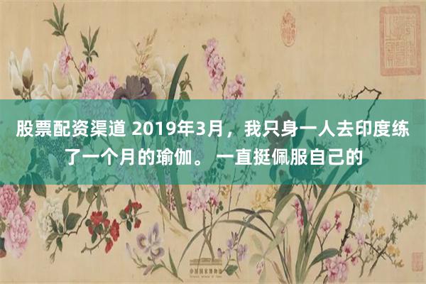 股票配资渠道 2019年3月，我只身一人去印度练了一个月的瑜伽。 一直挺佩服自己的