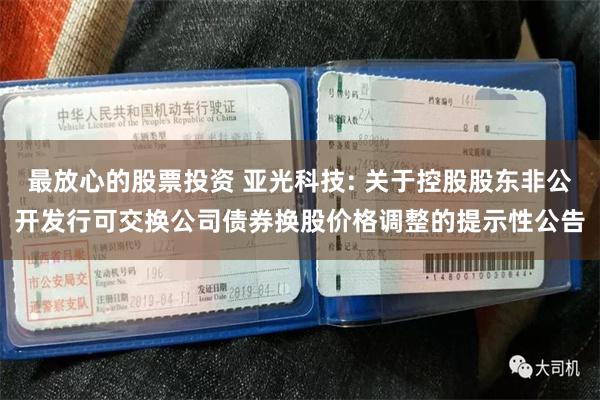 最放心的股票投资 亚光科技: 关于控股股东非公开发行可交换公司债券换股价格调整的提示性公告