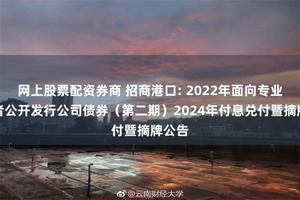 网上股票配资券商 招商港口: 2022年面向专业投资者公开发行公司债券（第二期）2024年付息兑付暨摘牌公告