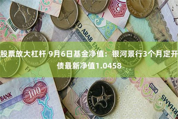 股票放大杠杆 9月6日基金净值：银河景行3个月定开债最新净值1.0458