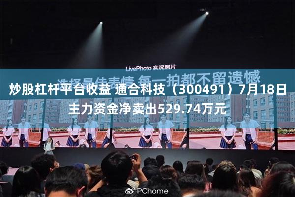 炒股杠杆平台收益 通合科技（300491）7月18日主力资金净卖出529.74万元