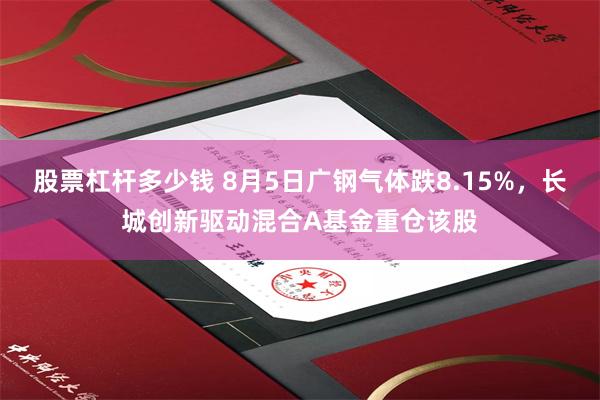 股票杠杆多少钱 8月5日广钢气体跌8.15%，长城创新驱动混合A基金重仓该股