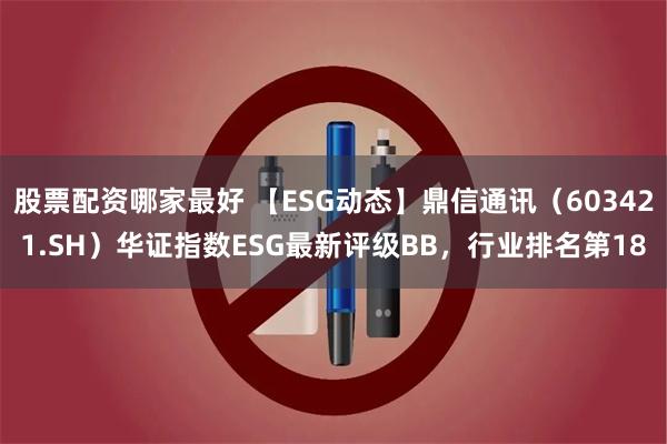 股票配资哪家最好 【ESG动态】鼎信通讯（603421.SH）华证指数ESG最新评级BB，行业排名第18