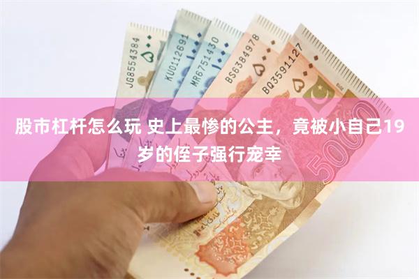 股市杠杆怎么玩 史上最惨的公主，竟被小自己19岁的侄子强行宠幸