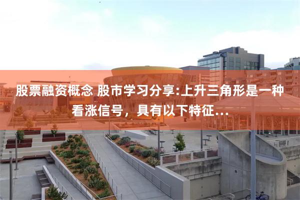 股票融资概念 股市学习分享:上升三角形是一种看涨信号，具有以下特征…