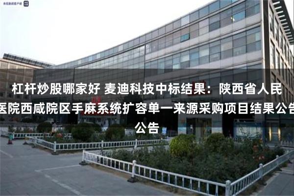 杠杆炒股哪家好 麦迪科技中标结果：陕西省人民医院西咸院区手麻系统扩容单一来源采购项目结果公告