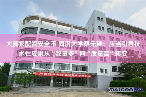 大赢家配资安全不 同济大学蔡元臻：应当引导技术性成果从“数量多”向“质量高”转变