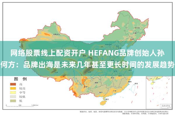 网络股票线上配资开户 HEFANG品牌创始人孙何方：品牌出海是未来几年甚至更长时间的发展趋势