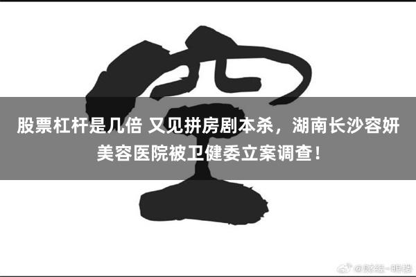 股票杠杆是几倍 又见拼房剧本杀，湖南长沙容妍美容医院被卫健委立案调查！