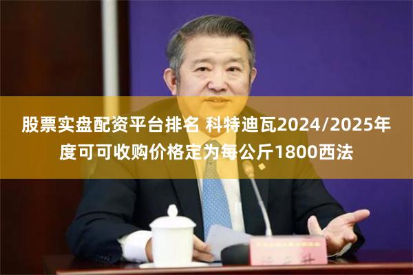 股票实盘配资平台排名 科特迪瓦2024/2025年度可可收购价格定为每公斤1800西法