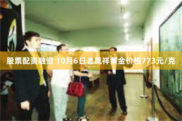 股票配资融资 10月6日老凤祥黄金价格773元/克