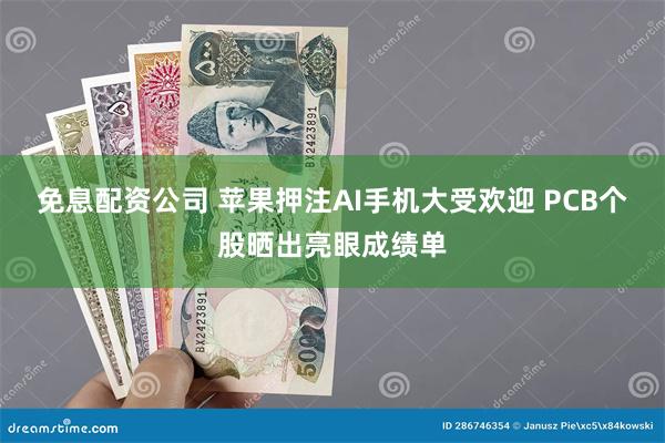 免息配资公司 苹果押注AI手机大受欢迎 PCB个股晒出亮眼成绩单