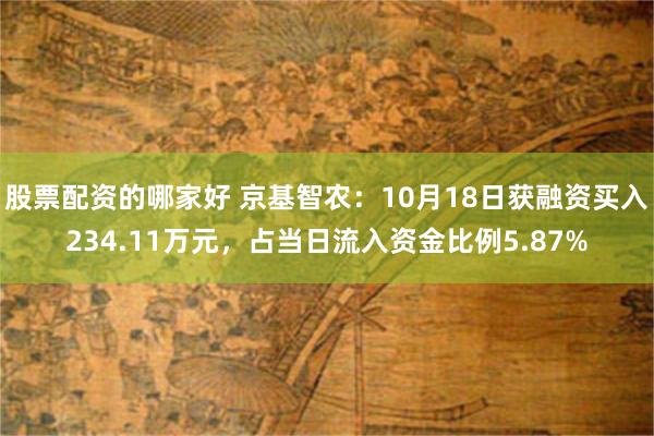 股票配资的哪家好 京基智农：10月18日获融资买入234.11万元，占当日流入资金比例5.87%