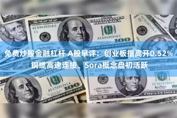 免费炒股金融杠杆 A股早评：创业板指高开0.52% 铜缆高速连接、Sora概念盘初活跃