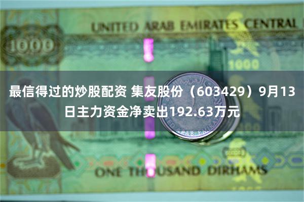 最信得过的炒股配资 集友股份（603429）9月13日主力资金净卖出192.63万元