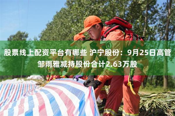 股票线上配资平台有哪些 沪宁股份：9月25日高管邹雨雅减持股份合计2.63万股