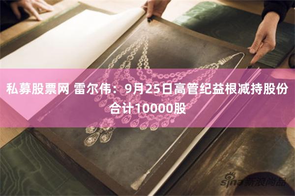 私募股票网 雷尔伟：9月25日高管纪益根减持股份合计10000股