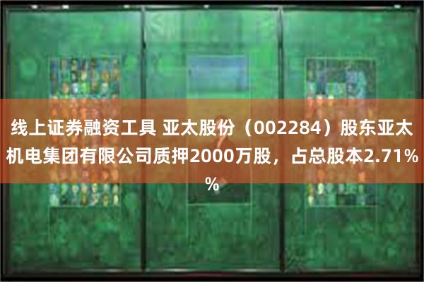 线上证券融资工具 亚太股份（002284）股东亚太机电集团有限公司质押2000万股，占总股本2.71%