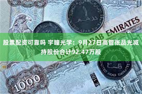 股票配资可靠吗 宇瞳光学：9月27日高管张品光减持股份合计92.47万股