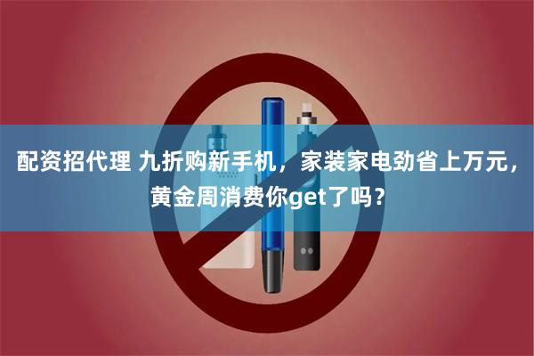 配资招代理 九折购新手机，家装家电劲省上万元，黄金周消费你get了吗？