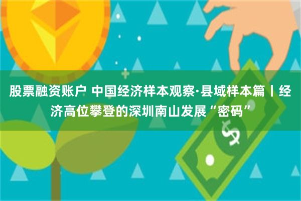 股票融资账户 中国经济样本观察·县域样本篇丨经济高位攀登的深圳南山发展“密码”